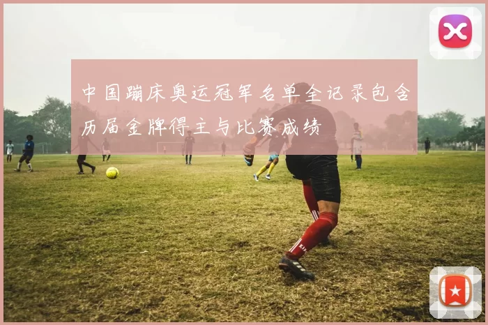 中国蹦床奥运冠军名单全记录包含历届金牌得主与比赛成绩