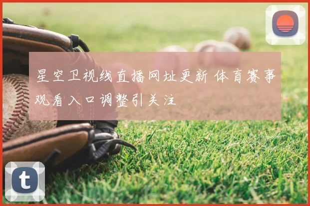 星空卫视线直播网址更新 体育赛事观看入口调整引关注