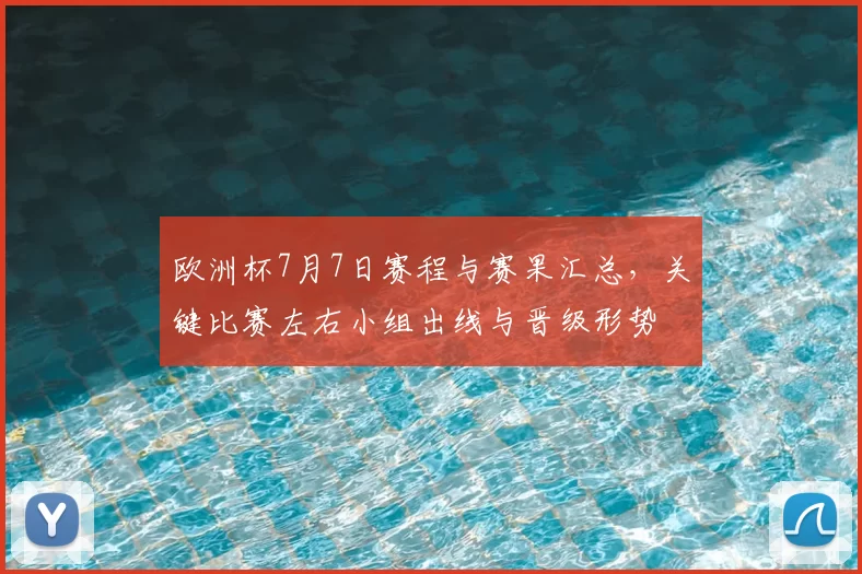 欧洲杯7月7日赛程与赛果汇总，关键比赛左右小组出线与晋级形势