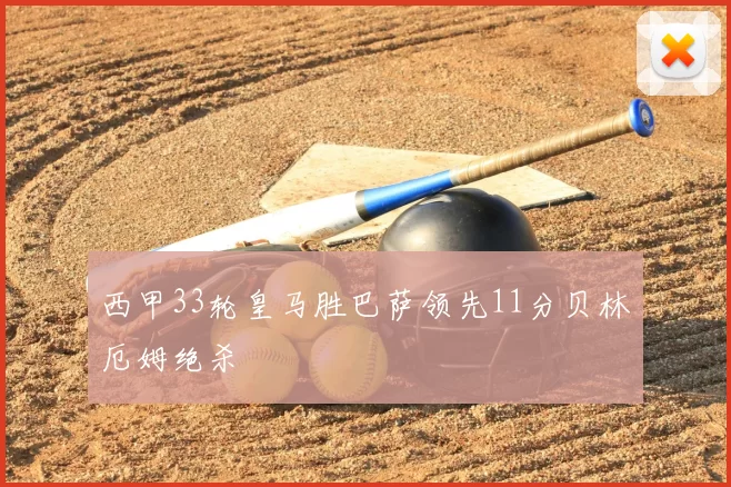 西甲33轮皇马胜巴萨领先11分贝林厄姆绝杀