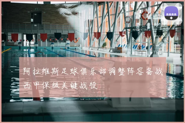 阿拉维斯足球俱乐部调整阵容备战西甲保级关键战役