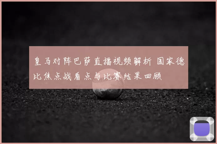 皇马对阵巴萨直播视频解析 国家德比焦点战看点与比赛结果回顾