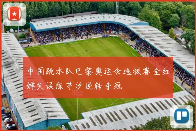 中国跳水队巴黎奥运会选拔赛全红婵失误陈芋汐逆转夺冠