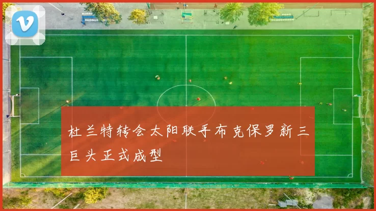 杜兰特转会太阳联手布克保罗新三巨头正式成型