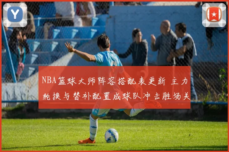 NBA篮球大师阵容搭配表更新 主力轮换与替补配置成球队冲击胜场关键