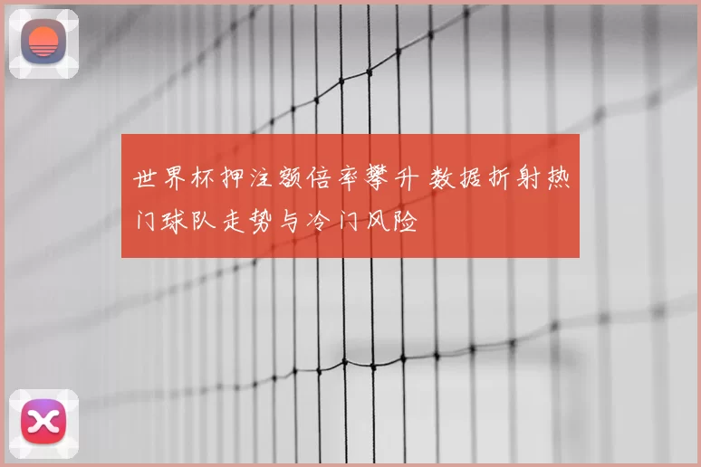 世界杯押注额倍率攀升 数据折射热门球队走势与冷门风险