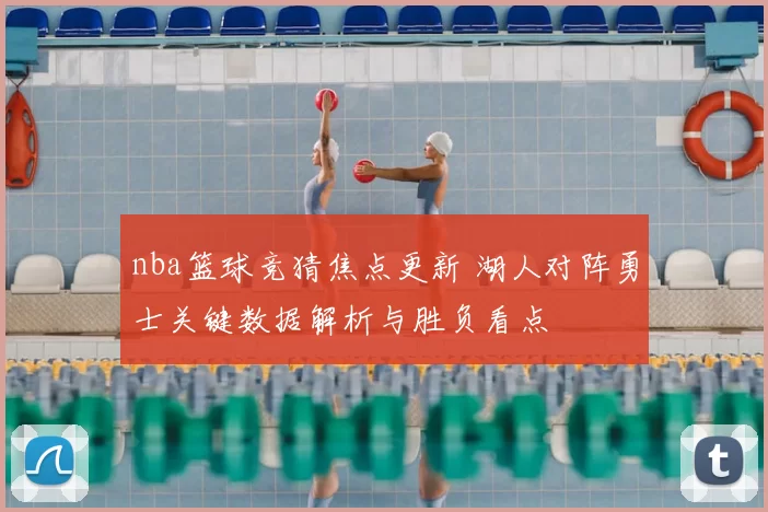 nba篮球竞猜焦点更新 湖人对阵勇士关键数据解析与胜负看点